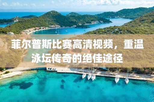 菲尔普斯比赛高清视频，重温泳坛传奇的绝佳途径