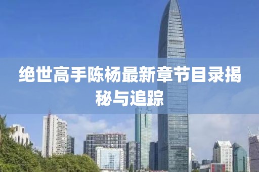 绝世高手陈杨最新章节目录揭秘与追踪