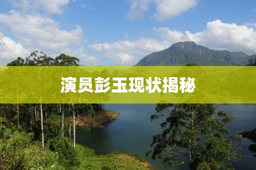 演员彭玉现状揭秘