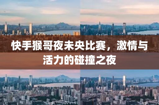 快手猴哥夜未央比赛，激情与活力的碰撞之夜