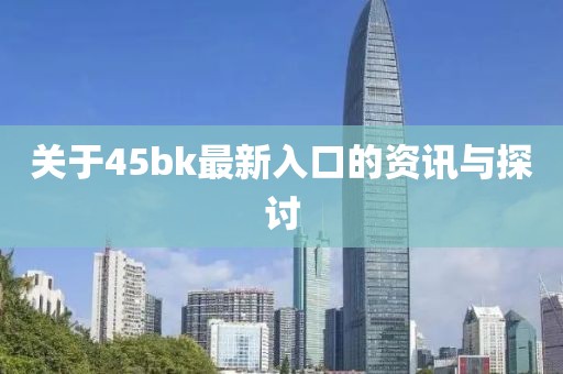 关于45bk最新入口的资讯与探讨