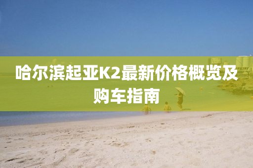 哈尔滨起亚K2最新价格概览及购车指南