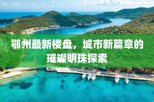 鄂州最新楼盘，城市新篇章的璀璨明珠探索