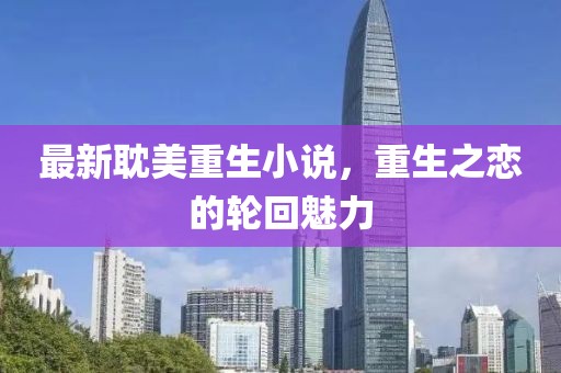 最新耽美重生小说，重生之恋的轮回魅力
