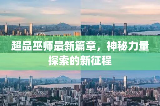超品巫师最新篇章，神秘力量探索的新征程