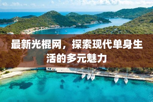 最新光棍网，探索现代单身生活的多元魅力