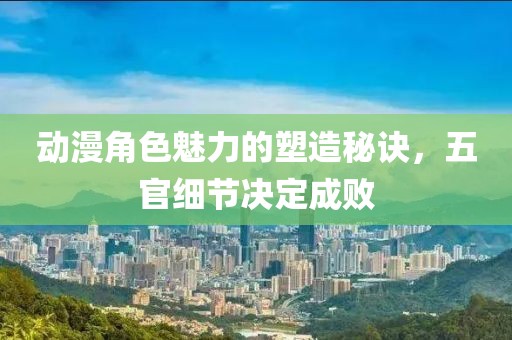 动漫角色魅力的塑造秘诀，五官细节决定成败