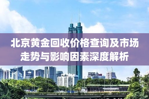 北京黄金回收价格查询及市场走势与影响因素深度解析