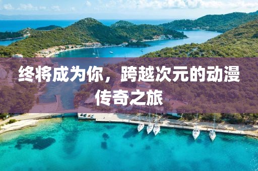 终将成为你，跨越次元的动漫传奇之旅