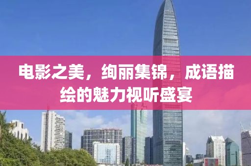 电影之美，绚丽集锦，成语描绘的魅力视听盛宴