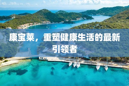 康宝莱，重塑健康生活的最新引领者
