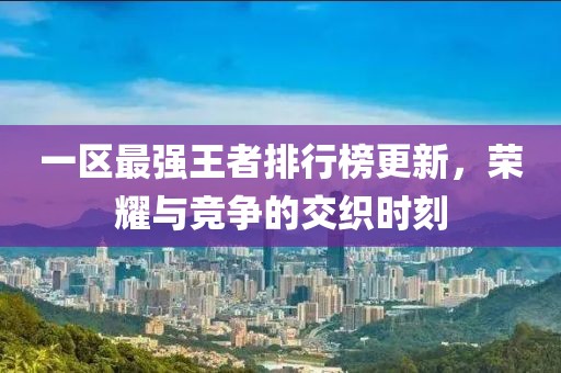 一区最强王者排行榜更新，荣耀与竞争的交织时刻