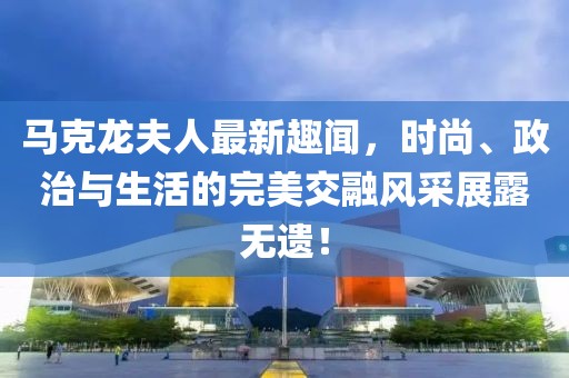 马克龙夫人最新趣闻，时尚、政治与生活的完美交融风采展露无遗！