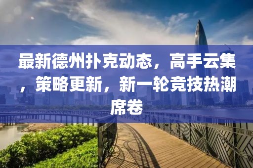 最新德州扑克动态，高手云集，策略更新，新一轮竞技热潮席卷
