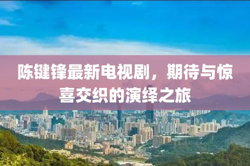 陈键锋最新电视剧，期待与惊喜交织的演绎之旅