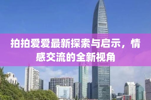 拍拍爱爱最新探索与启示，情感交流的全新视角