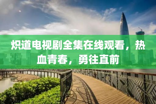 炽道电视剧全集在线观看，热血青春，勇往直前