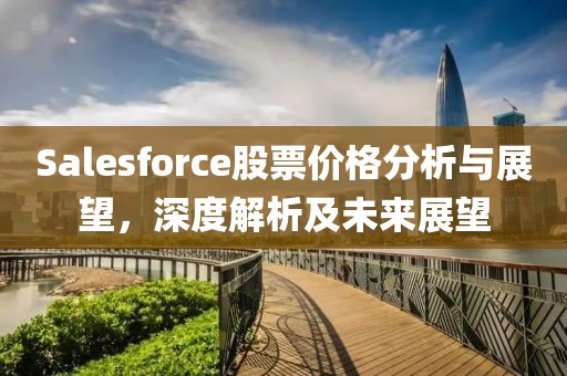 Salesforce股票价格分析与展望，深度解析及未来展望