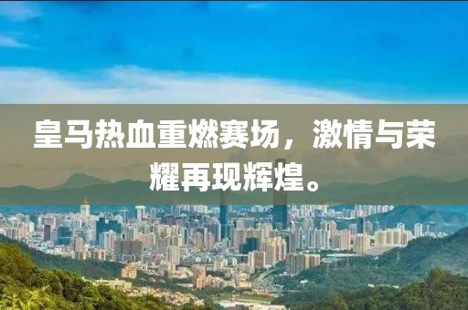 皇马热血重燃赛场，激情与荣耀再现辉煌。