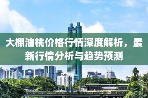 大棚油桃价格行情深度解析，最新行情分析与趋势预测