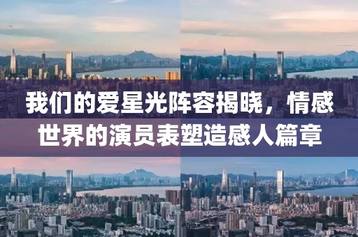 我们的爱星光阵容揭晓，情感世界的演员表塑造感人篇章