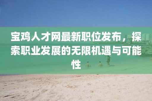 宝鸡人才网最新职位发布，探索职业发展的无限机遇与可能性