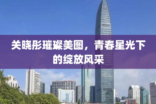 关晓彤璀璨美图，青春星光下的绽放风采