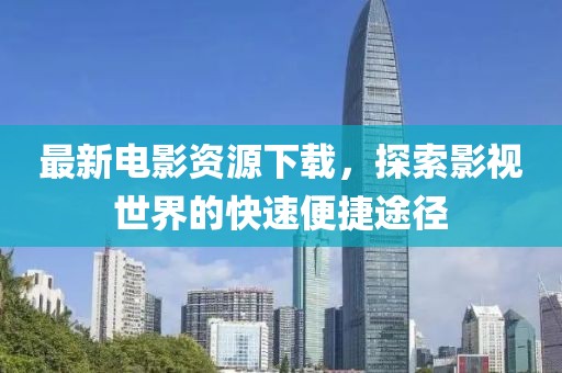 最新电影资源下载，探索影视世界的快速便捷途径