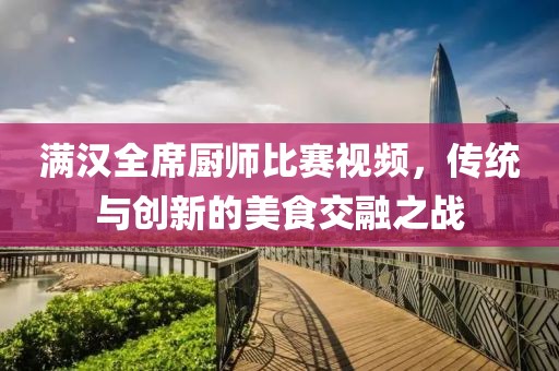 满汉全席厨师比赛视频，传统与创新的美食交融之战