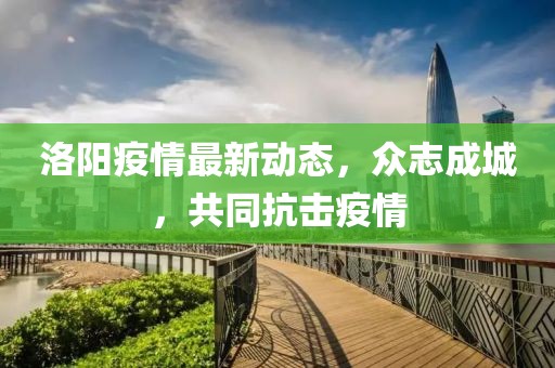 洛阳疫情最新动态，众志成城，共同抗击疫情