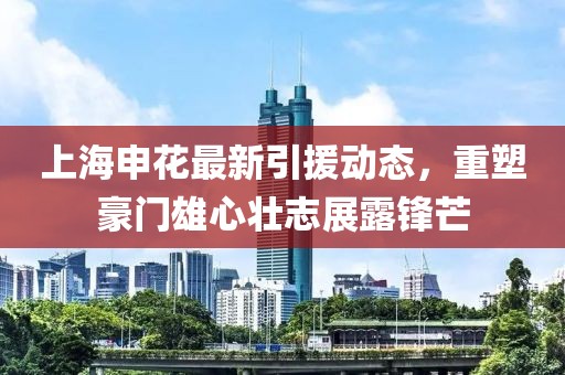 上海申花最新引援动态，重塑豪门雄心壮志展露锋芒