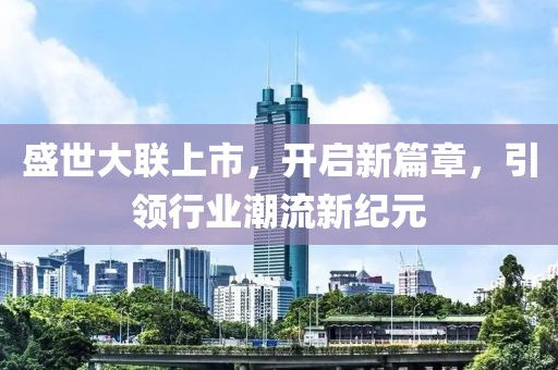 盛世大联上市，开启新篇章，引领行业潮流新纪元