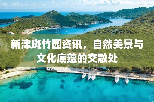 新津斑竹园资讯，自然美景与文化底蕴的交融处