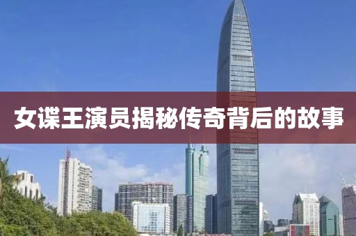 女谍王演员揭秘传奇背后的故事