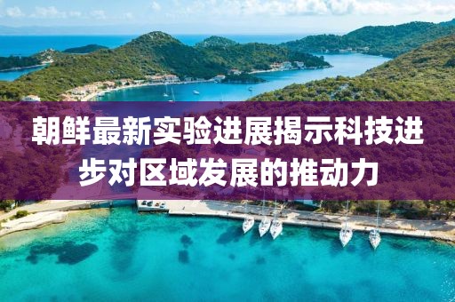 朝鲜最新实验进展揭示科技进步对区域发展的推动力