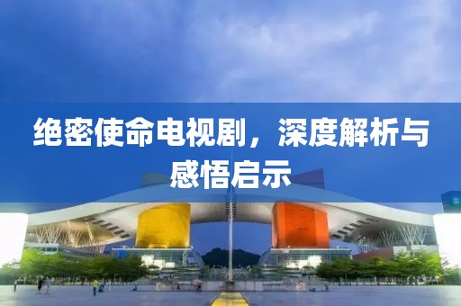 绝密使命电视剧，深度解析与感悟启示
