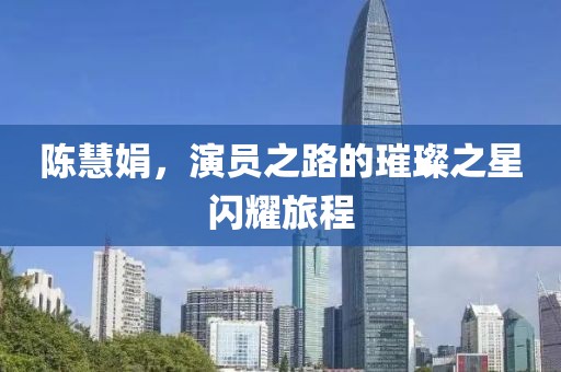 陈慧娟，演员之路的璀璨之星闪耀旅程