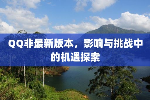 QQ非最新版本，影响与挑战中的机遇探索