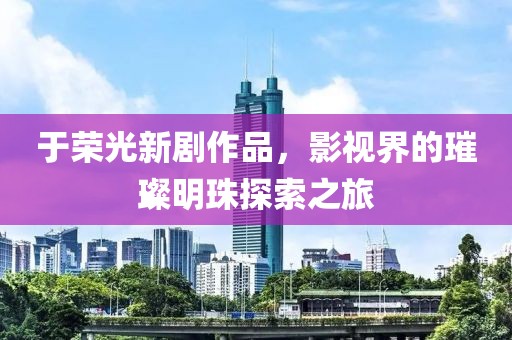 于荣光新剧作品，影视界的璀璨明珠探索之旅