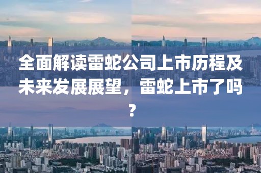全面解读雷蛇公司上市历程及未来发展展望，雷蛇上市了吗？