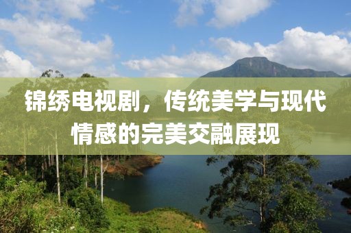 锦绣电视剧，传统美学与现代情感的完美交融展现