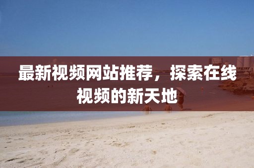 最新视频网站推荐，探索在线视频的新天地