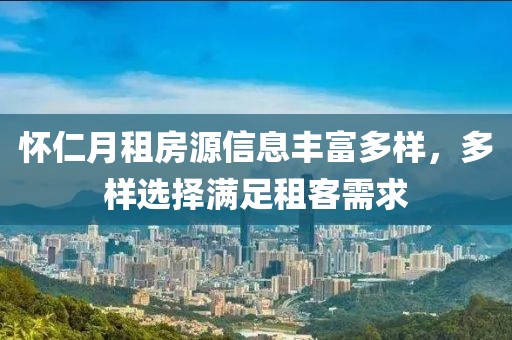 怀仁月租房源信息丰富多样，多样选择满足租客需求