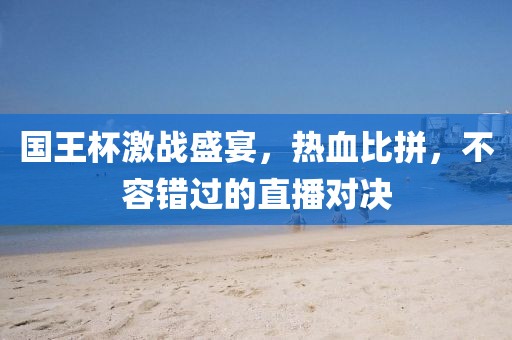 国王杯激战盛宴，热血比拼，不容错过的直播对决