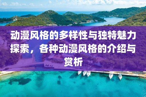 动漫风格的多样性与独特魅力探索，各种动漫风格的介绍与赏析