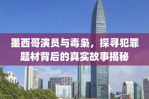 墨西哥演员与毒枭，探寻犯罪题材背后的真实故事揭秘
