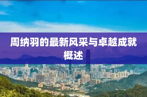 周纳羽的最新风采与卓越成就概述