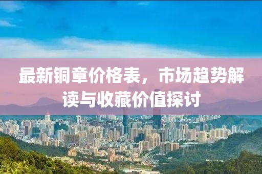 最新铜章价格表，市场趋势解读与收藏价值探讨