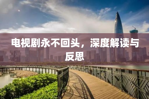 电视剧永不回头，深度解读与反思