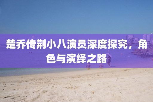 楚乔传荆小八演员深度探究，角色与演绎之路